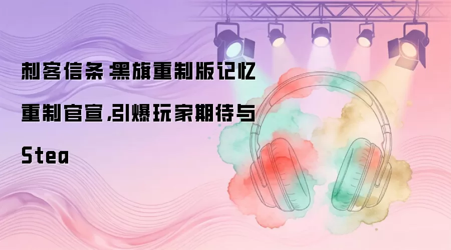 刺客信条：黑旗重制版记忆重制官宣，引爆玩家期待与Stea