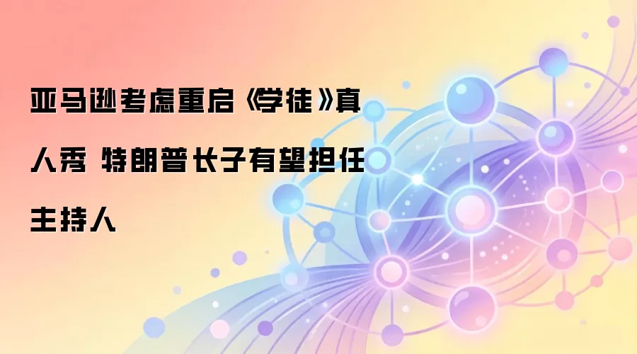 亚马逊考虑重启《学徒》真人秀 特朗普长子有望担任主持人