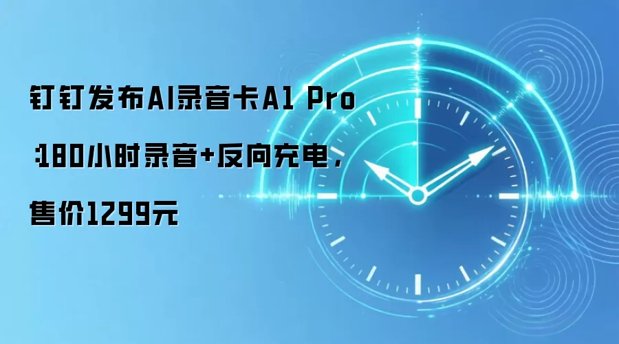 钉钉发布AI录音卡A1 Pro：180小时录音+反向充电，售价1299元