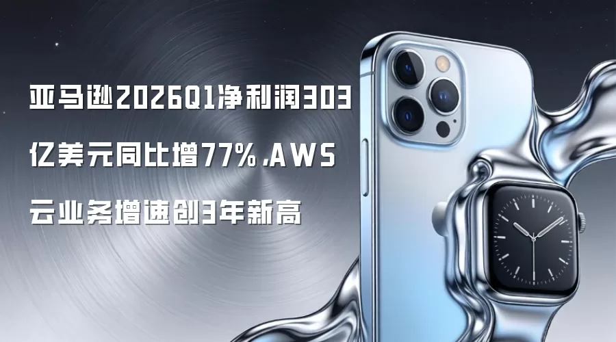亚马逊2026Q1净利润303亿美元同比增77%，AWS云业务增速创3年新高