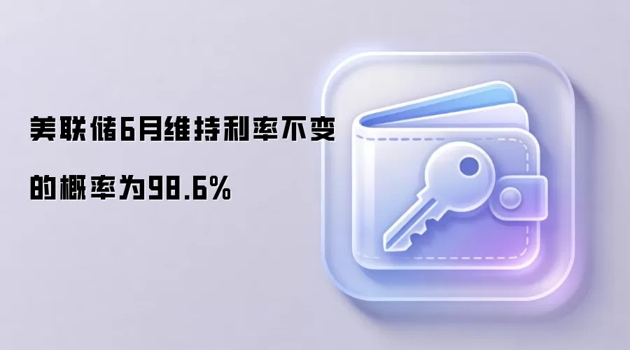美联储6月维持利率不变的概率为98.6%