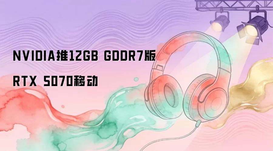 NVIDIA推12GB GDDR7版RTX 5070移动