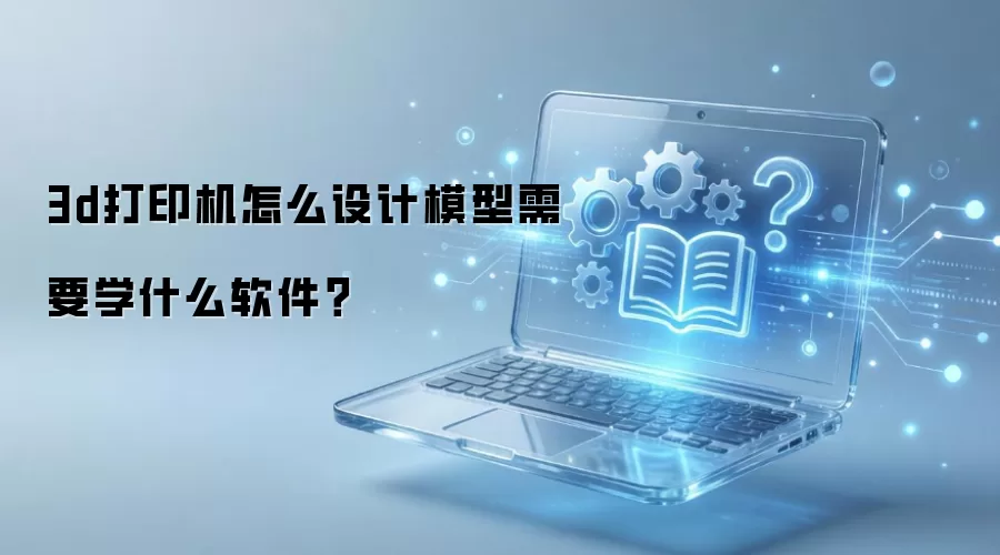 3d打印机怎么设计模型需要学什么软件？