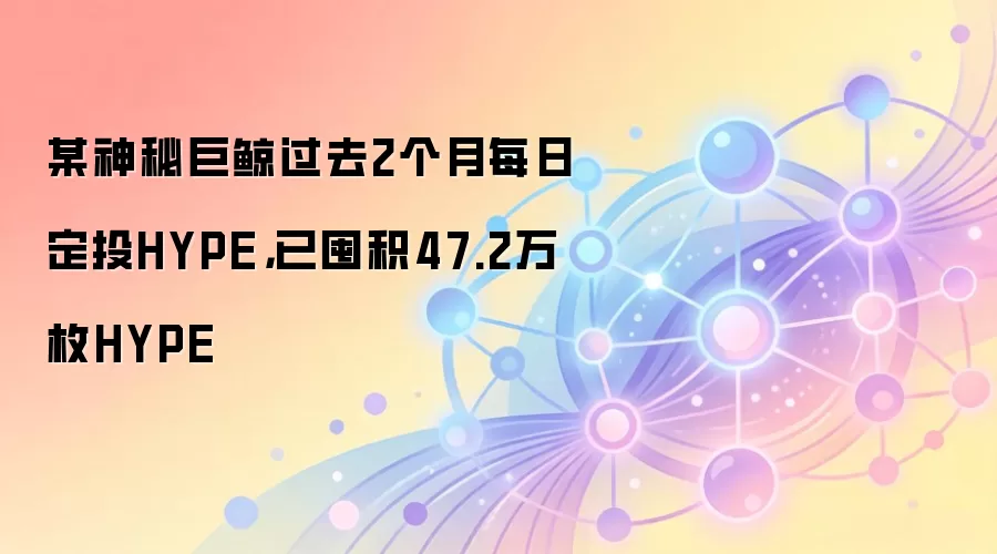 某神秘巨鲸过去2个月每日定投HYPE，已囤积47.2万枚HYPE