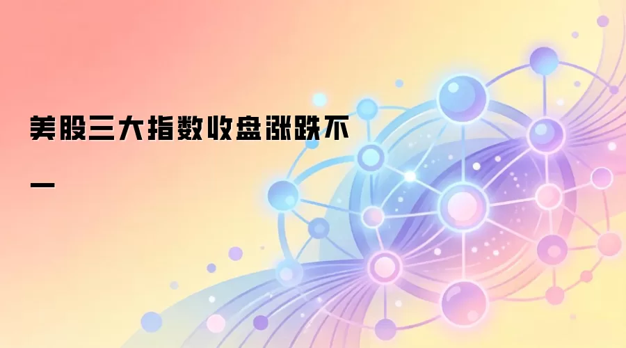 美股三大指数收盘涨跌不一