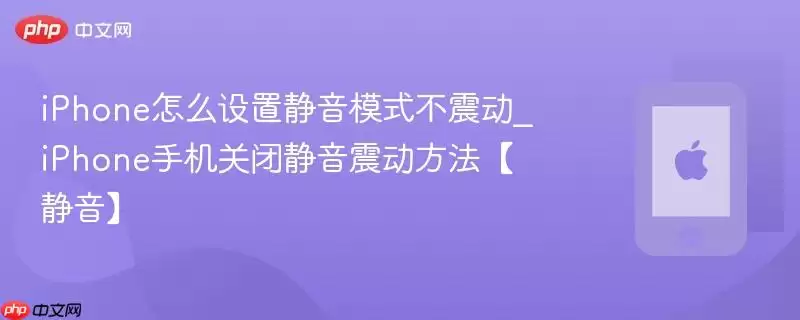 iPhone怎么设置静音模式不震动_iPhone手机关闭静音震动方法【静音】