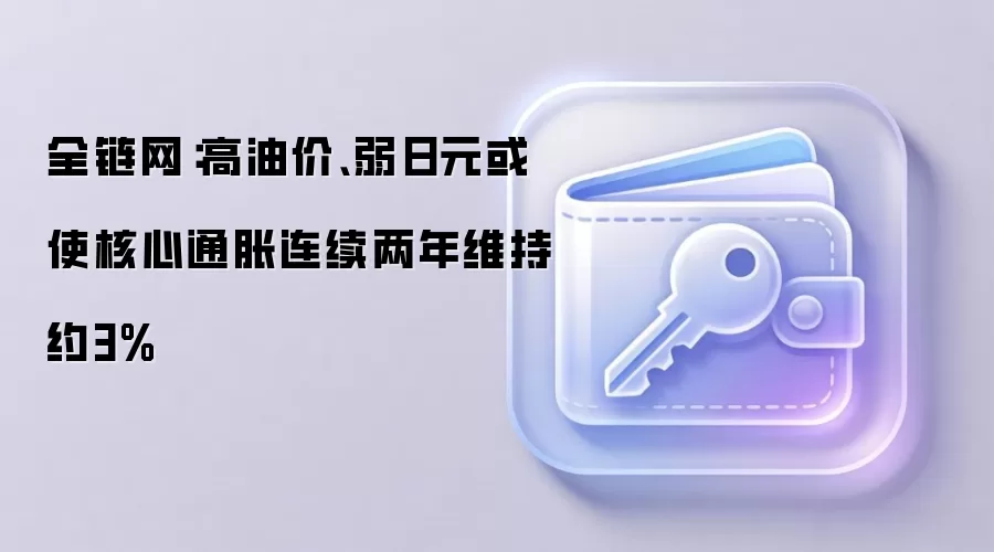 全链网：高油价、弱日元或使核心通胀连续两年维持约3%