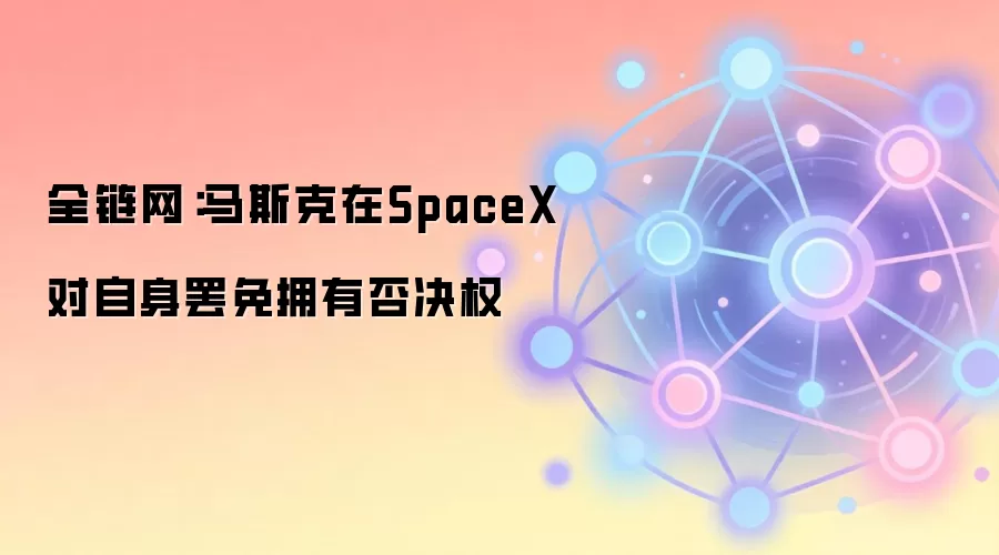 全链网：马斯克在SpaceX对自身罢免拥有否决权