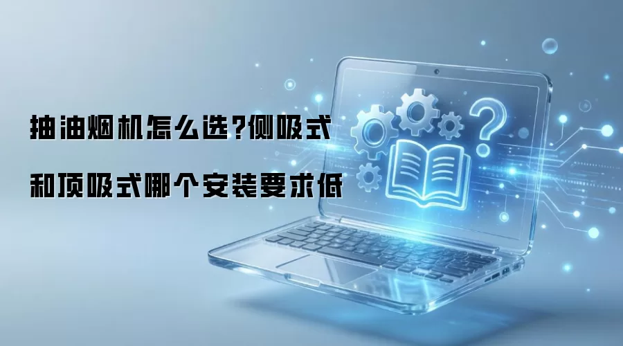 抽油烟机怎么选?侧吸式和顶吸式哪个安装要求低