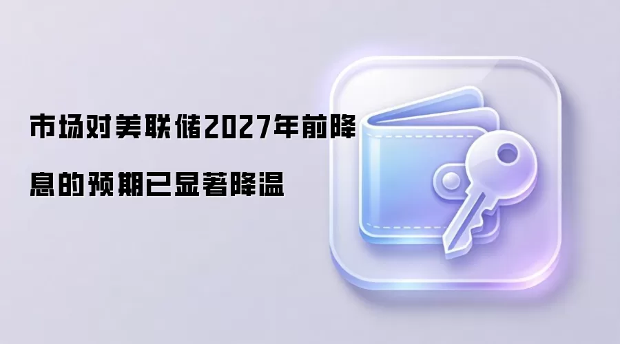 市场对美联储2027年前降息的预期已显著降温
