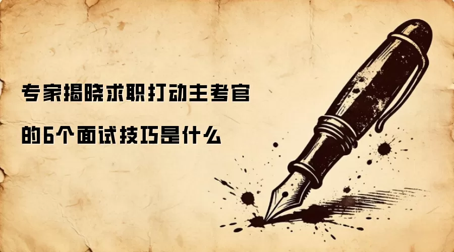 专家揭晓求职打动主考官的6个面试技巧是什么