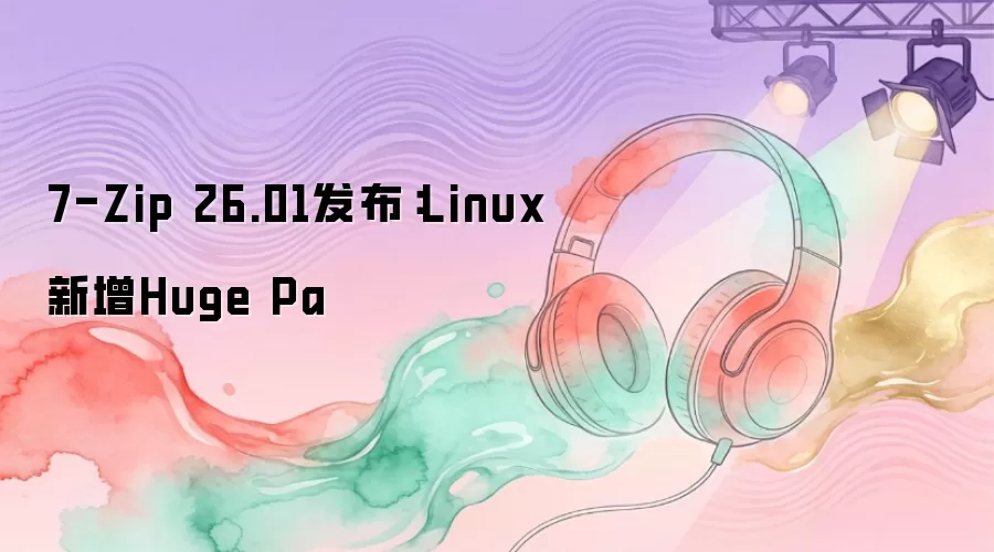 7-Zip 26.01发布：Linux新增Huge Pa
