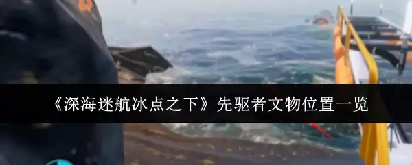 《深海迷航冰点之下》先驱者文物位置一览