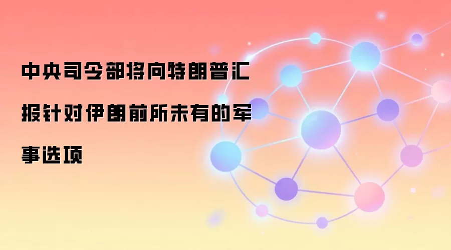 中央司令部将向特朗普汇报针对伊朗前所未有的军事选项