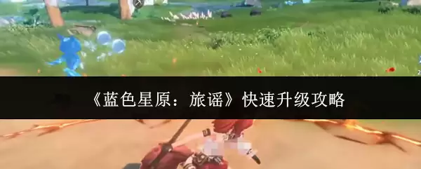 《蓝色星原：旅谣》快速升级攻略