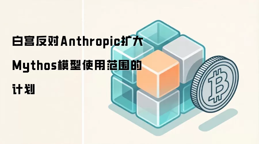 白宫反对Anthropic扩大Mythos模型使用范围的计划