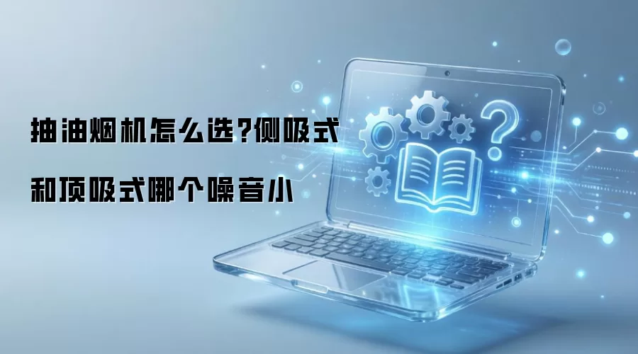 抽油烟机怎么选?侧吸式和顶吸式哪个噪音小