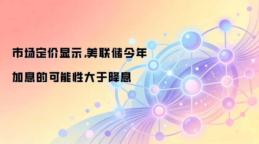 市场定价显示，美联储今年加息的可能性大于降息