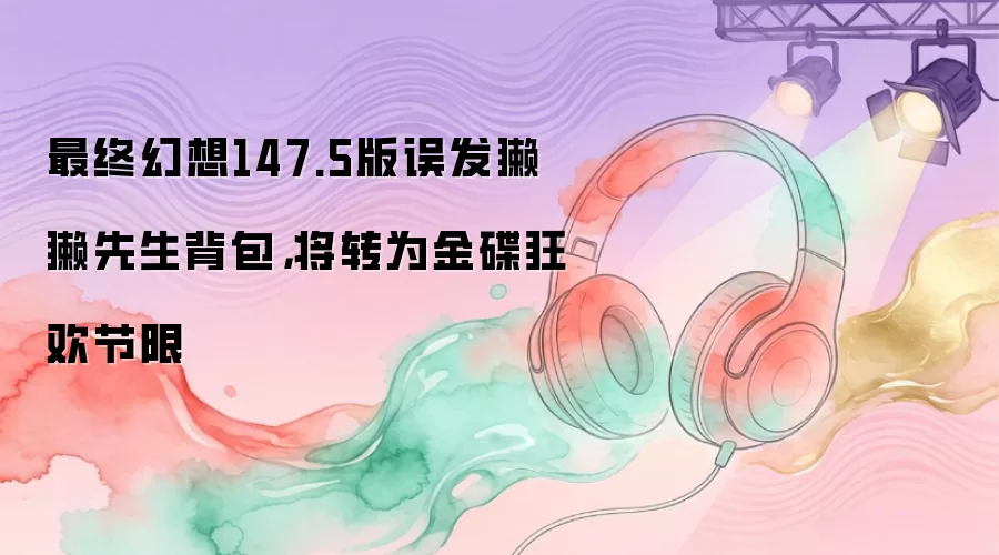 最终幻想147.5版误发獭獭先生背包，将转为金碟狂欢节限