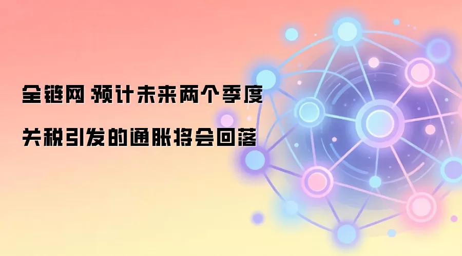 全链网：预计未来两个季度关税引发的通胀将会回落