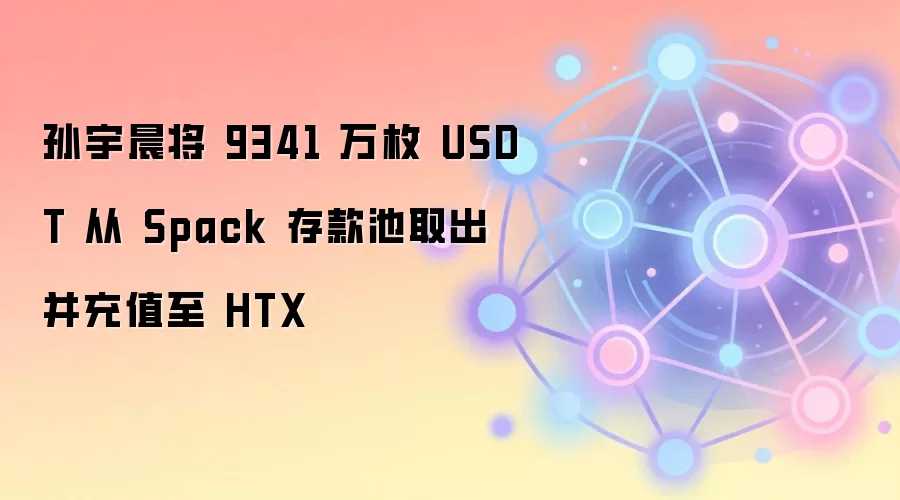 孙宇晨将 9341 万枚 USDT 从 Spack 存款池取出并充值至 HTX