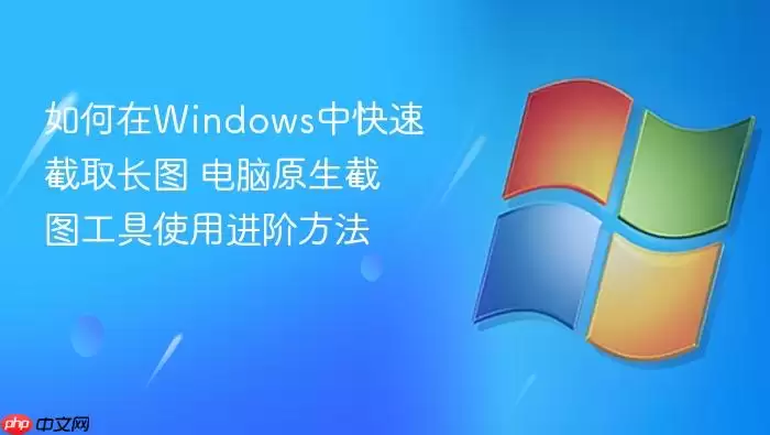 如何在Windows中快速截取长图 电脑原生截图工具使用进阶方法