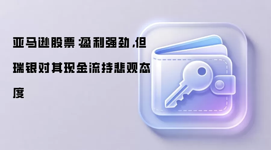 亚马逊股票：盈利强劲，但瑞银对其现金流持悲观态度