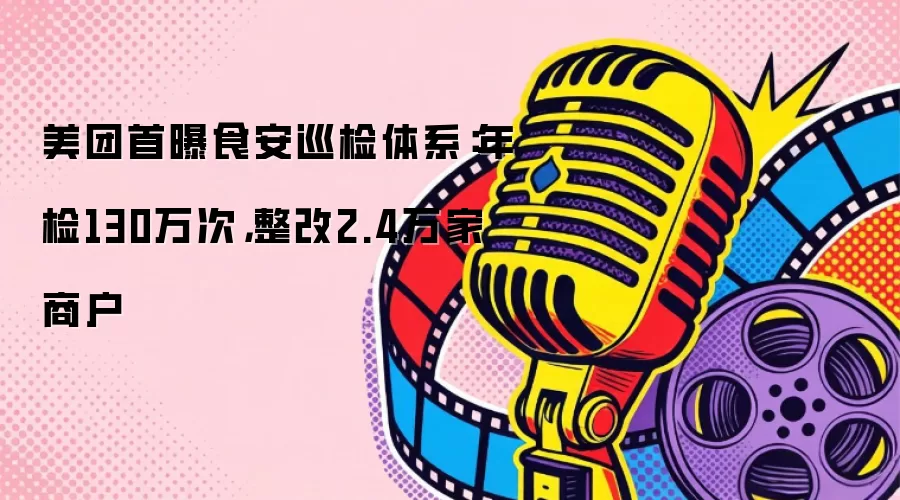 美团首曝食安巡检体系：年检130万次，整改2.4万家商户