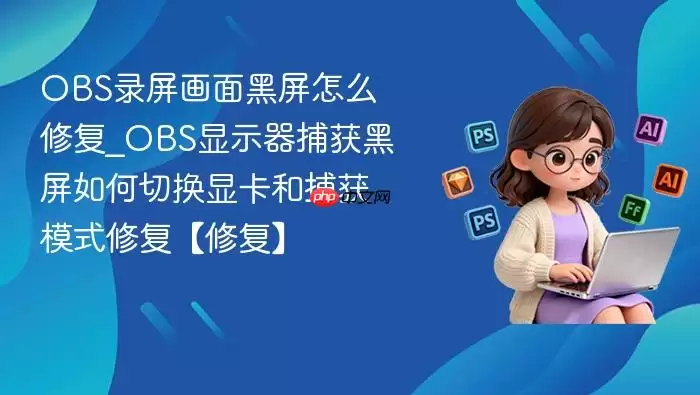 obs录屏画面黑屏怎么修复_obs显示器捕获黑屏如何切换显卡和捕获模式修复【修复】