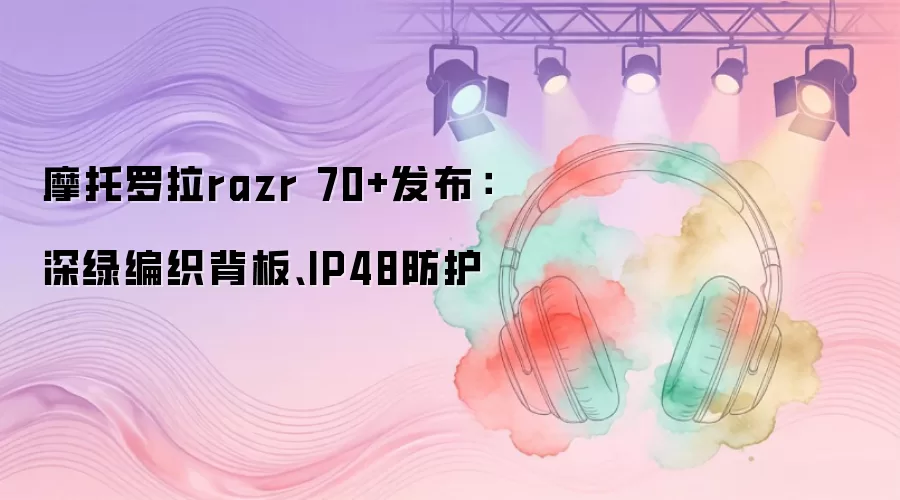 摩托罗拉razr 70+发布：深绿编织背板、IP48防护