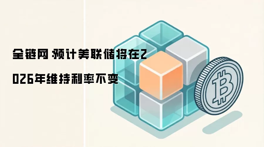 全链网：预计美联储将在2026年维持利率不变