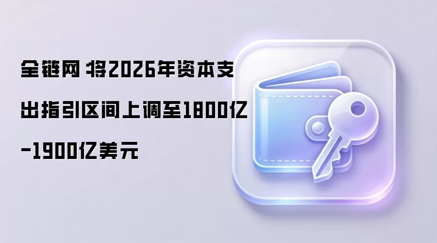 全链网：将2026年资本支出指引区间上调至1800亿-1900亿美元
