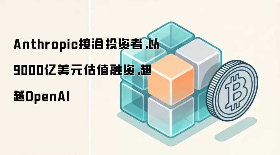 Anthropic接洽投资者，以9000亿美元估值融资，超越OpenAI
