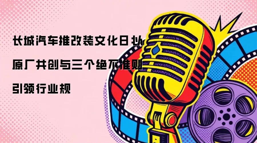 长城汽车推改装文化日：以原厂共创与三个绝不准则引领行业规