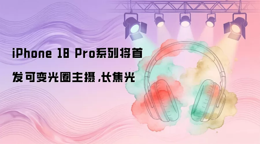 iPhone 18 Pro系列将首发可变光圈主摄，长焦光
