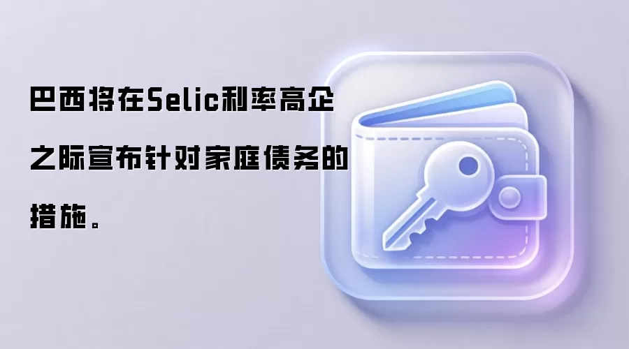 巴西将在Selic利率高企之际宣布针对家庭债务的措施。