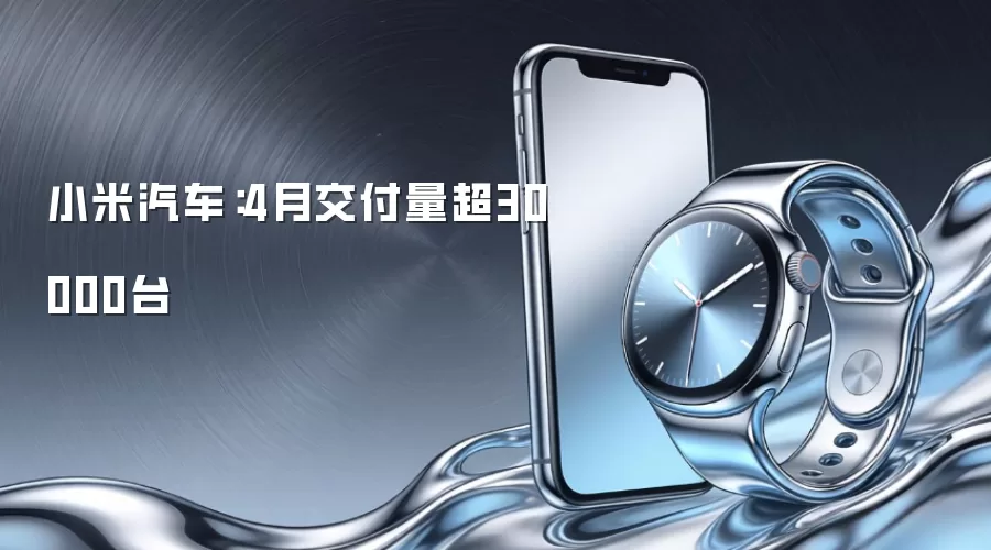 小米汽车：4月交付量超30000台