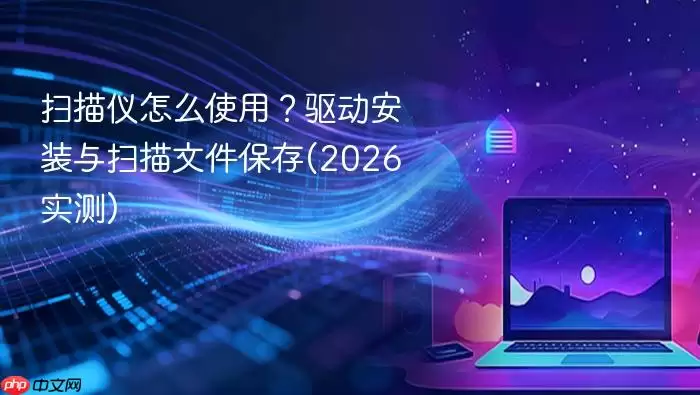 扫描仪怎么使用？驱动安装与扫描文件保存(2026实测)