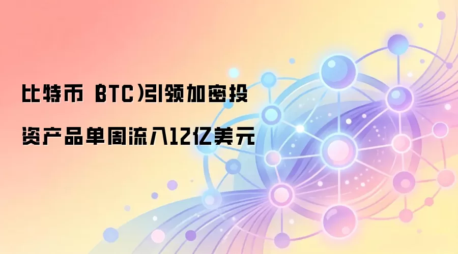 比特币（BTC）引领加密投资产品单周流入12亿美元