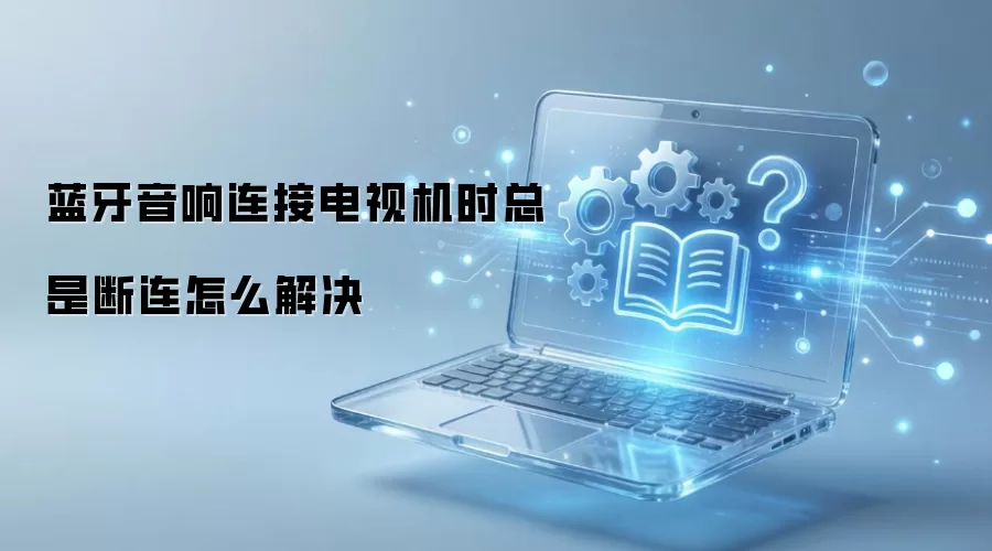 蓝牙音响连接电视机时总是断连怎么解决
