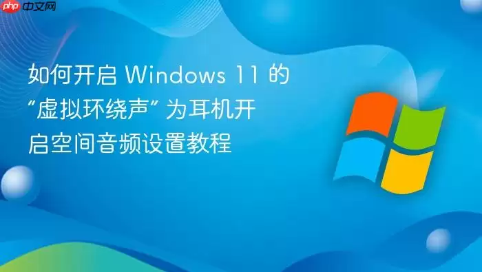 如何开启 Windows 11 的“虚拟环绕声” 为耳机开启空间音频设置教程