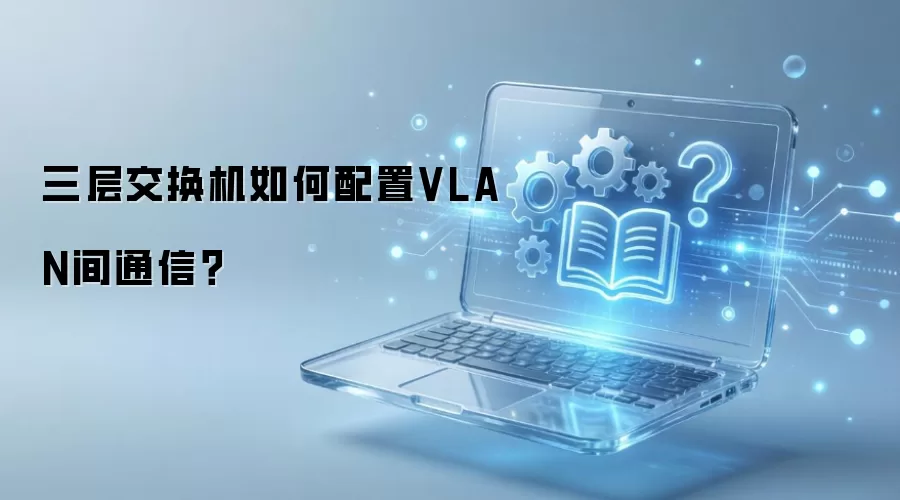 三层交换机如何配置VLAN间通信？
