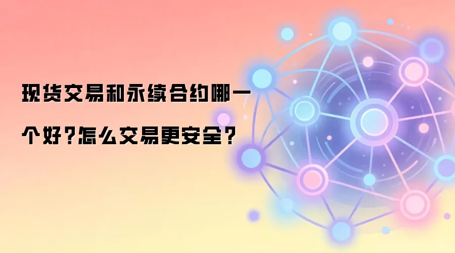 现货交易和永续合约哪一个好？怎么交易更安全？