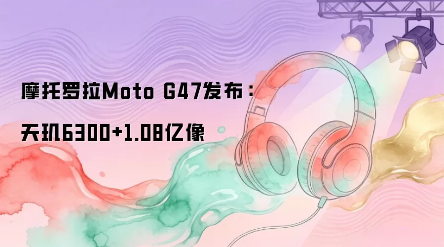摩托罗拉Moto G47发布：天玑6300+1.08亿像
