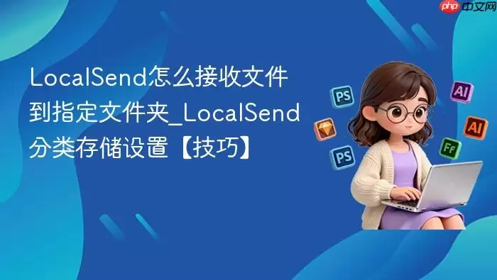 localsend怎么接收文件到指定文件夹_localsend分类存储设置【技巧】