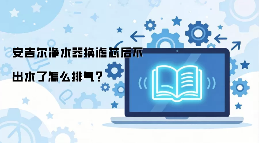 安吉尔净水器换滤芯后不出水了怎么排气？