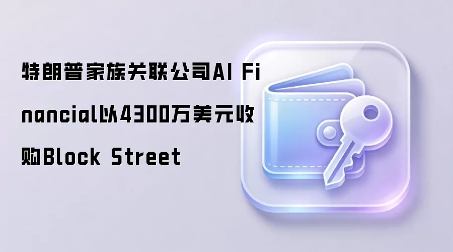 特朗普家族关联公司AI Financial以4300万美元收购Block Street