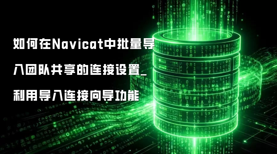 如何在Na vicat中批量导入团队共享的连接设置_利用导入连接向导功能