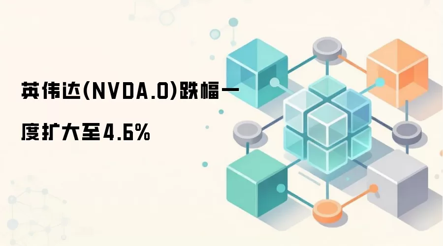 英伟达(NVDA.O)跌幅一度扩大至4.6%