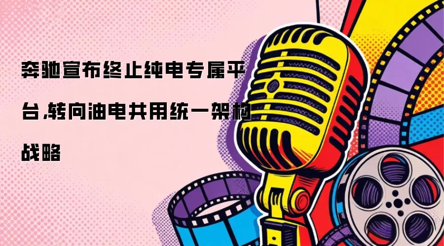 奔驰宣布终止纯电专属平台，转向油电共用统一架构战略